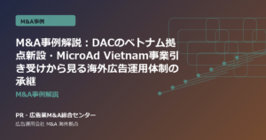 M&A事例解説：DACのベトナム拠点新設・MicroAd Vietnam事業引き受けから見る海外広告運用体制の承継