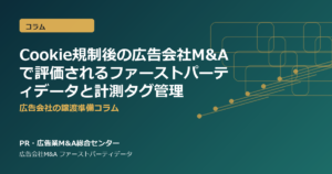 Cookie規制後の広告会社M&Aで評価されるファーストパーティデータと計測タグ管理